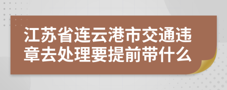 江苏省连云港市交通违章去处理要提前带什么