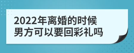 2022年离婚的时候男方可以要回彩礼吗