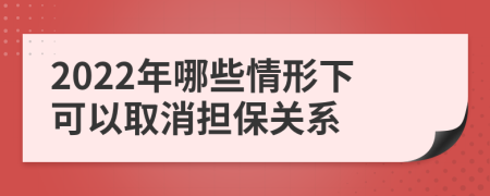 2022年哪些情形下可以取消担保关系