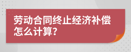 劳动合同终止经济补偿怎么计算？