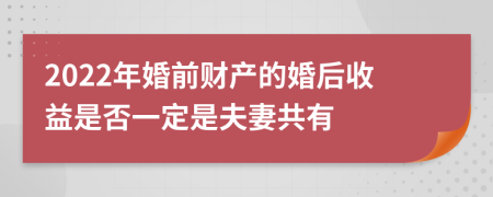 2022年婚前财产的婚后收益是否一定是夫妻共有