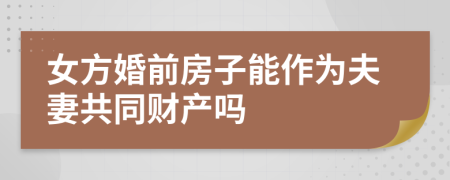 女方婚前房子能作为夫妻共同财产吗