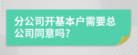 分公司开基本户需要总公司同意吗?