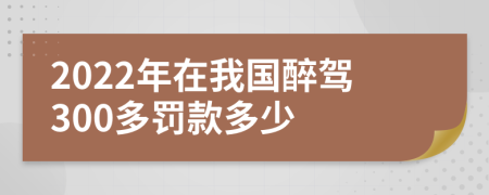 2022年在我国醉驾300多罚款多少