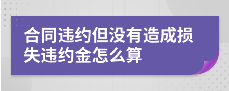 合同违约但没有造成损失违约金怎么算