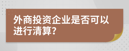 外商投资企业是否可以进行清算？