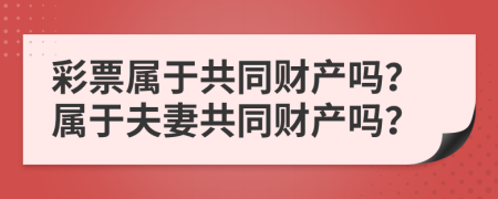 彩票属于共同财产吗？属于夫妻共同财产吗？