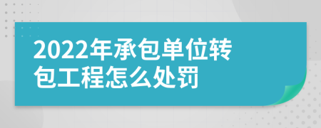 2022年承包单位转包工程怎么处罚