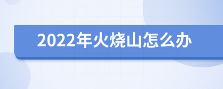 2022年火烧山怎么办