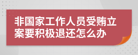 非国家工作人员受贿立案要积极退还怎么办