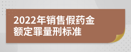 2022年销售假药金额定罪量刑标准