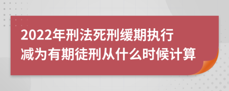 2022年刑法死刑缓期执行减为有期徒刑从什么时候计算
