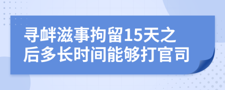 寻衅滋事拘留15天之后多长时间能够打官司