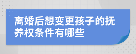 离婚后想变更孩子的抚养权条件有哪些