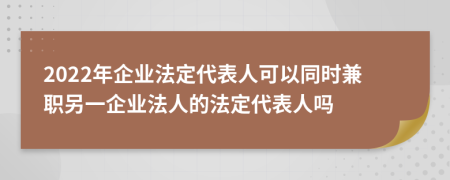 2022年企业法定代表人可以同时兼职另一企业法人的法定代表人吗