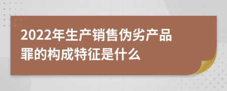 2022年生产销售伪劣产品罪的构成特征是什么