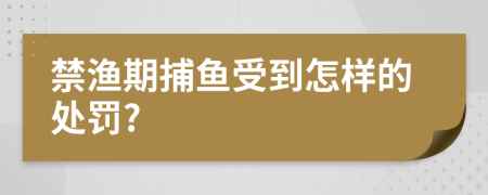 禁渔期捕鱼受到怎样的处罚?