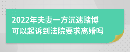 2022年夫妻一方沉迷赌博可以起诉到法院要求离婚吗