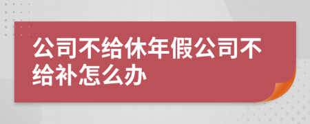 公司不给休年假公司不给补怎么办