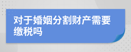 对于婚姻分割财产需要缴税吗