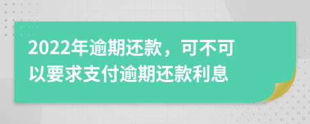 2022年逾期还款，可不可以要求支付逾期还款利息