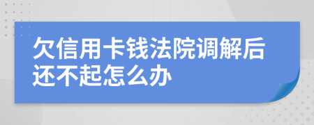 欠信用卡钱法院调解后还不起怎么办