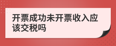 开票成功未开票收入应该交税吗