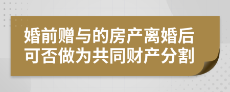婚前赠与的房产离婚后可否做为共同财产分割