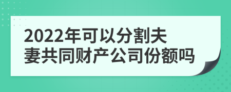 2022年可以分割夫妻共同财产公司份额吗