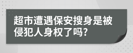 超市遭遇保安搜身是被侵犯人身权了吗?