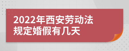 2022年西安劳动法规定婚假有几天