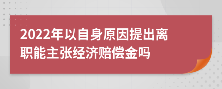 2022年以自身原因提出离职能主张经济赔偿金吗