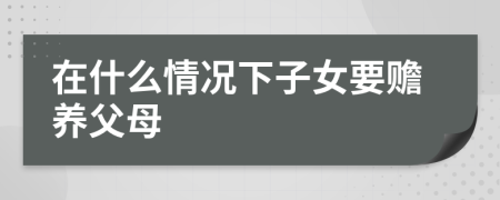 在什么情况下子女要赡养父母