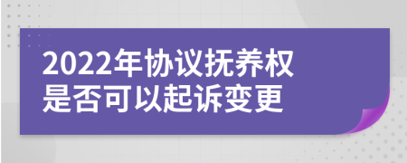 2022年协议抚养权是否可以起诉变更