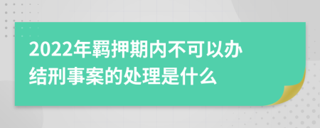 2022年羁押期内不可以办结刑事案的处理是什么