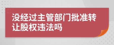 没经过主管部门批准转让股权违法吗