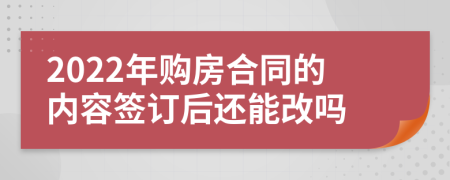 2022年购房合同的内容签订后还能改吗