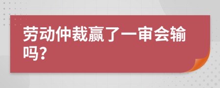 劳动仲裁赢了一审会输吗？