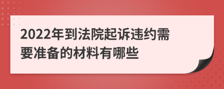 2022年到法院起诉违约需要准备的材料有哪些