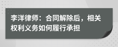 李洋律师：合同解除后，相关权利义务如何履行承担