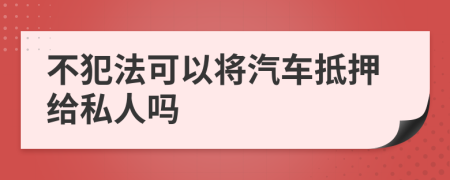 不犯法可以将汽车抵押给私人吗