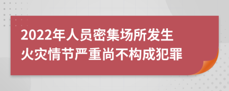 2022年人员密集场所发生火灾情节严重尚不构成犯罪