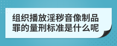 组织播放淫秽音像制品罪的量刑标准是什么呢