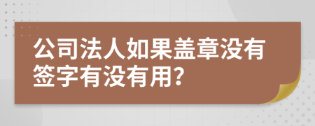 公司法人如果盖章没有签字有没有用？