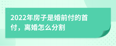 2022年房子是婚前付的首付，离婚怎么分割
