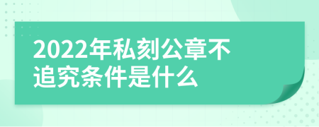 2022年私刻公章不追究条件是什么