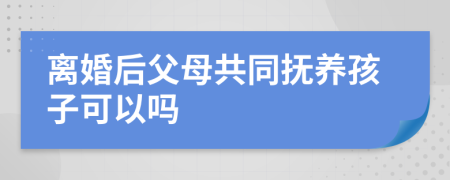 离婚后父母共同抚养孩子可以吗