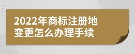 2022年商标注册地变更怎么办理手续