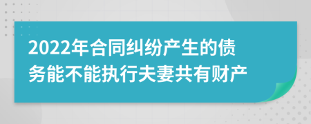 2022年合同纠纷产生的债务能不能执行夫妻共有财产