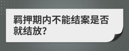 羁押期内不能结案是否就结放？